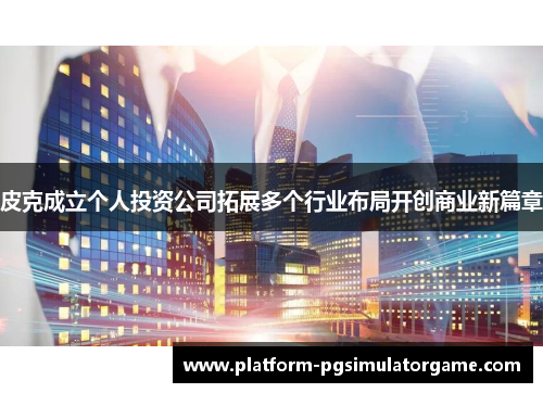 皮克成立个人投资公司拓展多个行业布局开创商业新篇章