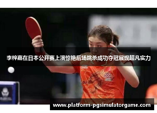 李梓嘉在日本公开赛上演惊艳后场跳杀成功夺冠展现超凡实力