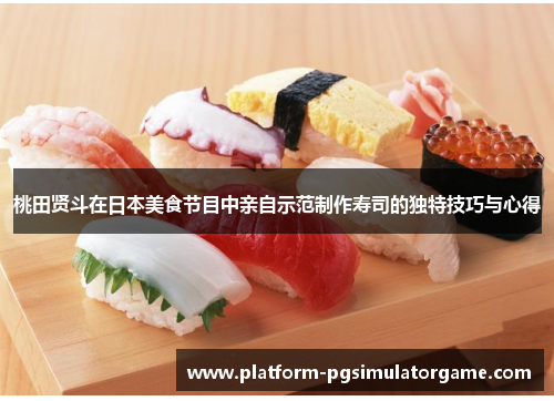 桃田贤斗在日本美食节目中亲自示范制作寿司的独特技巧与心得