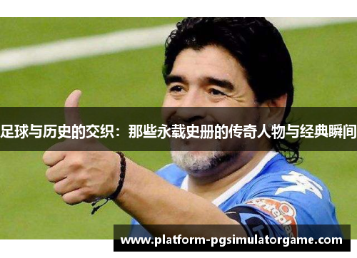 足球与历史的交织：那些永载史册的传奇人物与经典瞬间