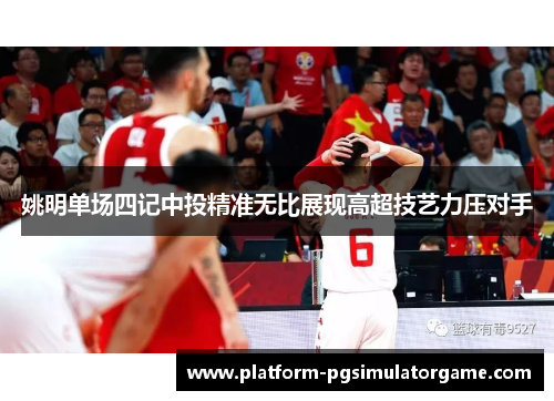 姚明单场四记中投精准无比展现高超技艺力压对手