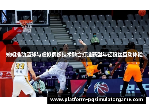 姚明推动篮球与虚拟偶像技术融合打造新型年轻粉丝互动体验