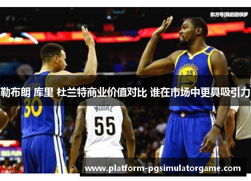 勒布朗 库里 杜兰特商业价值对比 谁在市场中更具吸引力