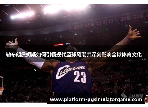 勒布朗詹姆斯如何引领现代篮球风潮并深刻影响全球体育文化