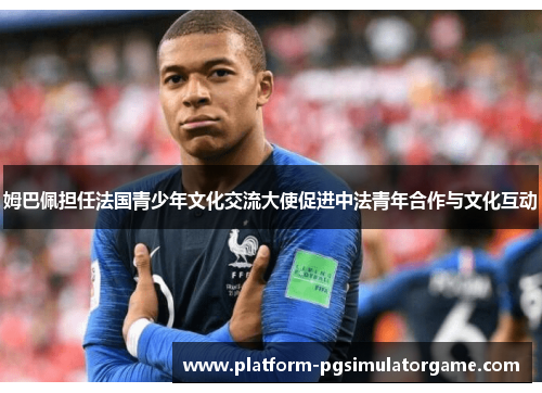 姆巴佩担任法国青少年文化交流大使促进中法青年合作与文化互动