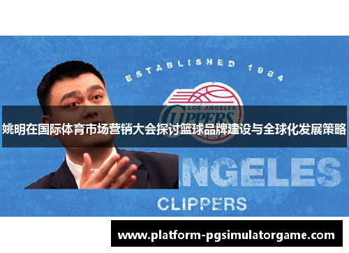 姚明在国际体育市场营销大会探讨篮球品牌建设与全球化发展策略