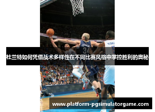 杜兰特如何凭借战术多样性在不同比赛风格中掌控胜利的奥秘