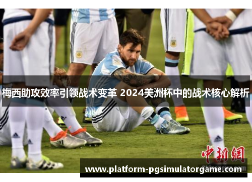 梅西助攻效率引领战术变革 2024美洲杯中的战术核心解析