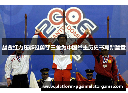 赵金红力压群雄勇夺三金为中国举重历史书写新篇章
