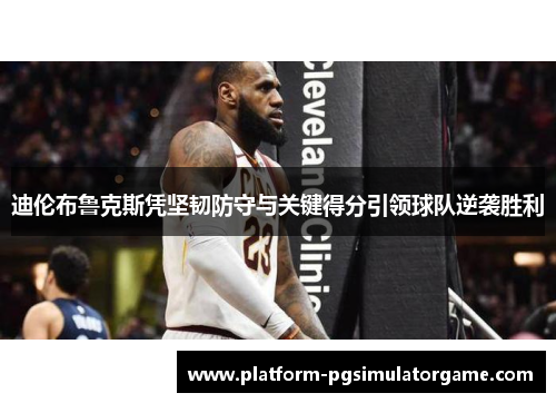 迪伦布鲁克斯凭坚韧防守与关键得分引领球队逆袭胜利