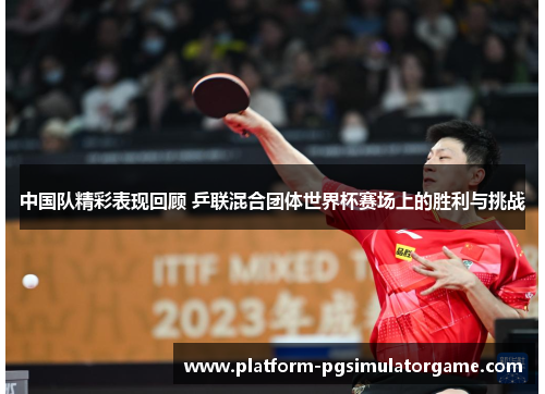 中国队精彩表现回顾 乒联混合团体世界杯赛场上的胜利与挑战