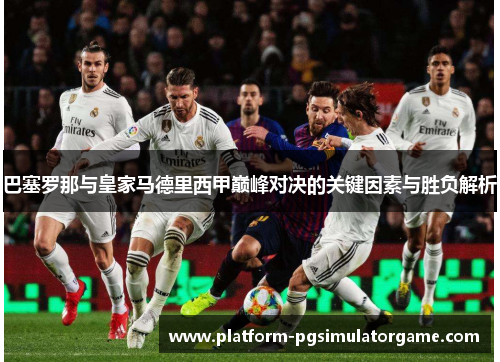 巴塞罗那与皇家马德里西甲巅峰对决的关键因素与胜负解析