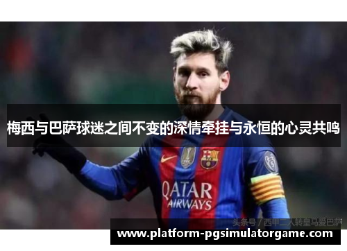 梅西与巴萨球迷之间不变的深情牵挂与永恒的心灵共鸣