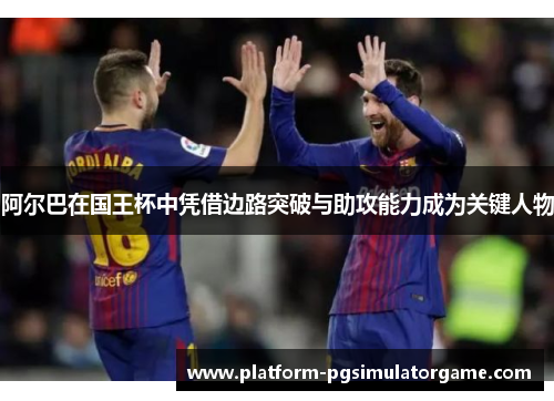 阿尔巴在国王杯中凭借边路突破与助攻能力成为关键人物