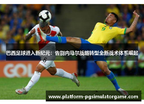 巴西足球进入新纪元：告别内马尔战略转型全新战术体系崛起
