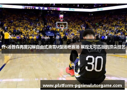 乔·汤普森再度闪耀自由式滑雪U型场地赛场 展现无可匹敌的顶尖技艺