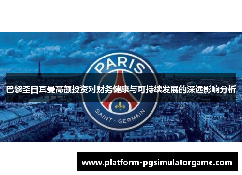 巴黎圣日耳曼高额投资对财务健康与可持续发展的深远影响分析