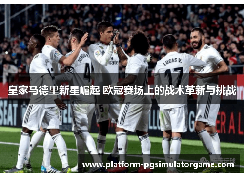 皇家马德里新星崛起 欧冠赛场上的战术革新与挑战