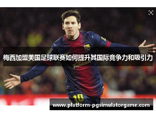 梅西加盟美国足球联赛如何提升其国际竞争力和吸引力
