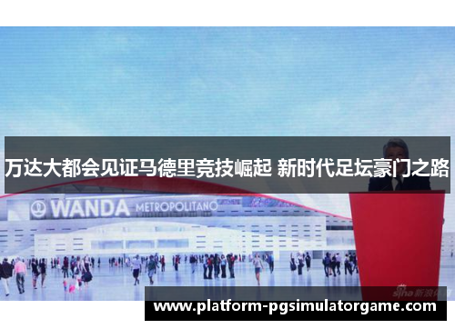 万达大都会见证马德里竞技崛起 新时代足坛豪门之路