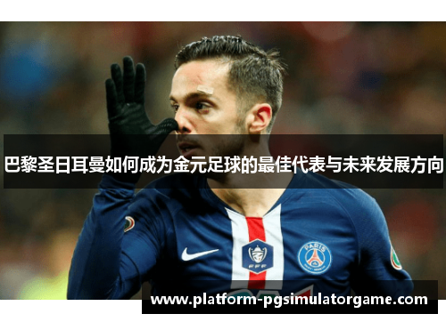 巴黎圣日耳曼如何成为金元足球的最佳代表与未来发展方向