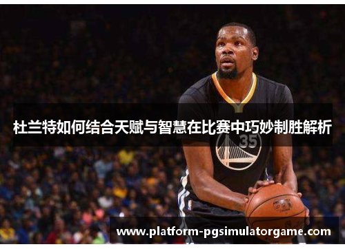 杜兰特如何结合天赋与智慧在比赛中巧妙制胜解析