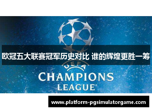 欧冠五大联赛冠军历史对比 谁的辉煌更胜一筹