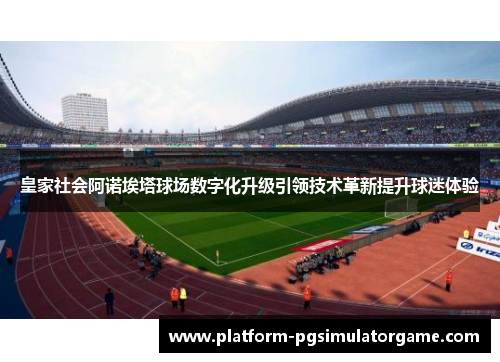 皇家社会阿诺埃塔球场数字化升级引领技术革新提升球迷体验
