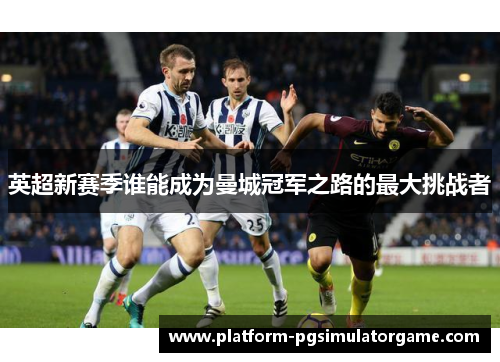 英超新赛季谁能成为曼城冠军之路的最大挑战者