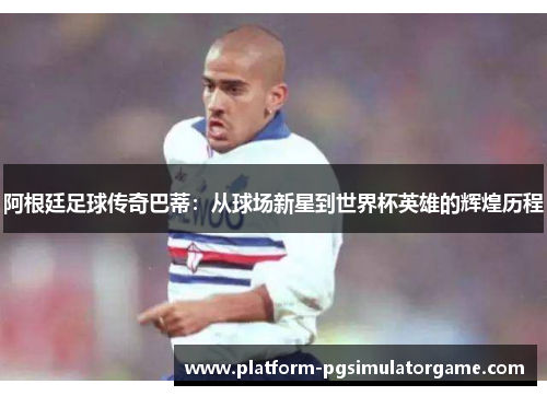 阿根廷足球传奇巴蒂：从球场新星到世界杯英雄的辉煌历程