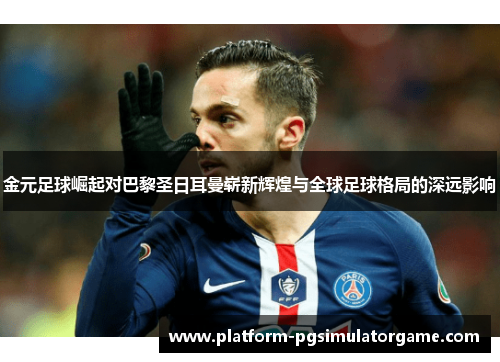 金元足球崛起对巴黎圣日耳曼崭新辉煌与全球足球格局的深远影响