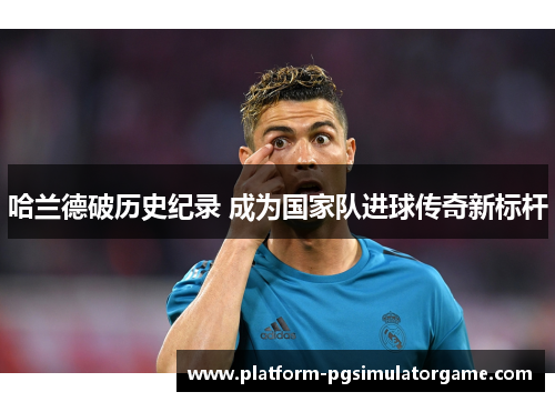 哈兰德破历史纪录 成为国家队进球传奇新标杆