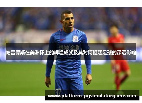 帕雷德斯在美洲杯上的辉煌成就及其对阿根廷足球的深远影响