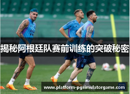 揭秘阿根廷队赛前训练的突破秘密
