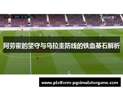 阿劳霍的坚守与乌拉圭防线的铁血基石解析