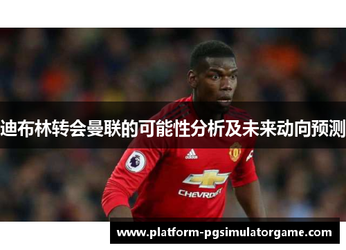 迪布林转会曼联的可能性分析及未来动向预测