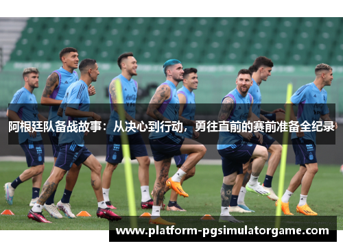 阿根廷队备战故事：从决心到行动，勇往直前的赛前准备全纪录