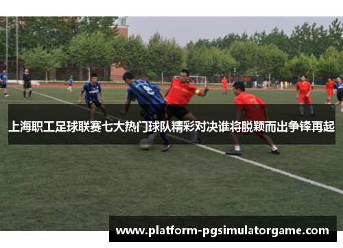 上海职工足球联赛七大热门球队精彩对决谁将脱颖而出争锋再起