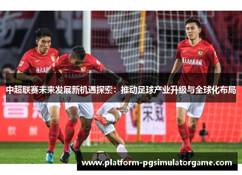 中超联赛未来发展新机遇探索：推动足球产业升级与全球化布局
