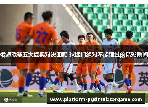 俄超联赛五大经典对决回顾 球迷们绝对不能错过的精彩瞬间