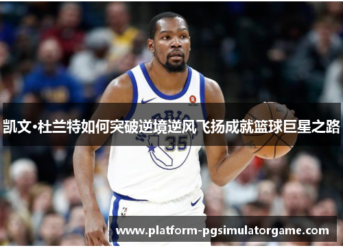 凯文·杜兰特如何突破逆境逆风飞扬成就篮球巨星之路