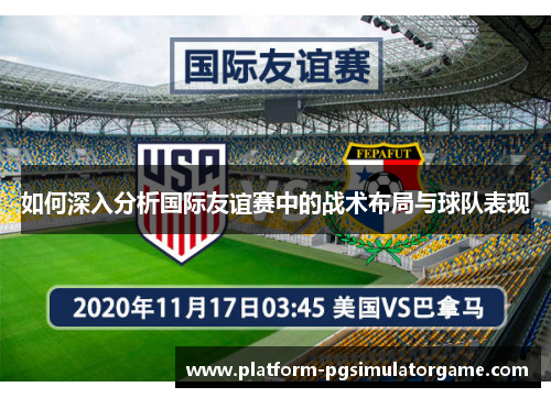 如何深入分析国际友谊赛中的战术布局与球队表现
