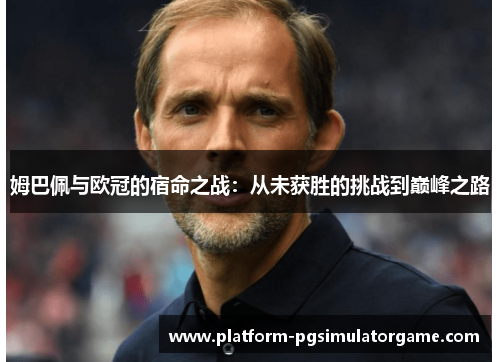 姆巴佩与欧冠的宿命之战：从未获胜的挑战到巅峰之路