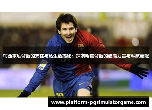 梅西家庭背后的支柱与私生活揭秘：探索明星背后的温暖力量与默默奉献