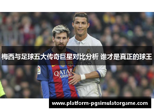 梅西与足球五大传奇巨星对比分析 谁才是真正的球王