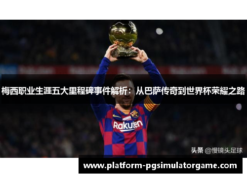 梅西职业生涯五大里程碑事件解析：从巴萨传奇到世界杯荣耀之路