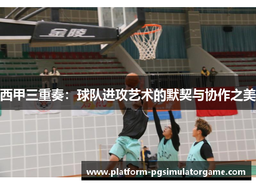 西甲三重奏：球队进攻艺术的默契与协作之美