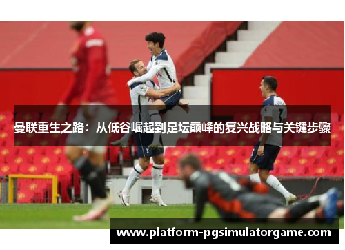 曼联重生之路：从低谷崛起到足坛巅峰的复兴战略与关键步骤