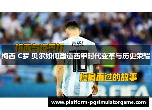梅西 C罗 贝尔如何塑造西甲时代变革与历史荣耀