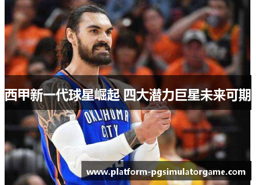 西甲新一代球星崛起 四大潜力巨星未来可期